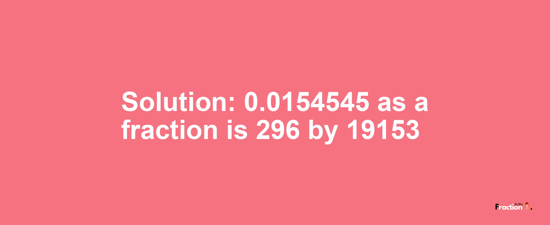 Solution:0.0154545 as a fraction is 296/19153